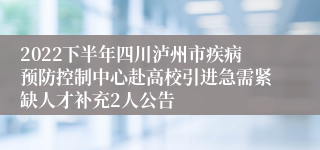 2022下半年四川泸州市疾病预防控制中心赴高校引进急需紧缺人才补充2人公告