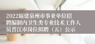 2022福建泉州市事业单位招聘编制内卫生类专业技术工作人员晋江市岗位拟聘（五）公示