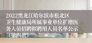 2022黑龙江哈尔滨市松北区卫生健康局所属事业单位扩增医务人员招聘拟聘用人员名单公示（第四批）