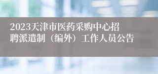 2023天津市医药采购中心招聘派遣制（编外）工作人员公告