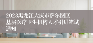 2023黑龙江大庆市萨尔图区基层医疗卫生机构人才引进笔试通知