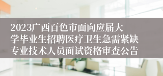 2023广西百色市面向应届大学毕业生招聘医疗卫生急需紧缺专业技术人员面试资格审查公告