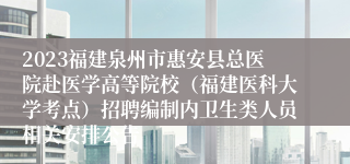 2023福建泉州市惠安县总医院赴医学高等院校（福建医科大学考点）招聘编制内卫生类人员相关安排公告