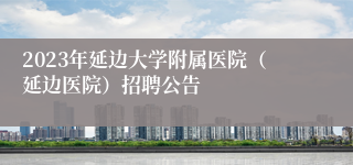 2023年延边大学附属医院（延边医院）招聘公告