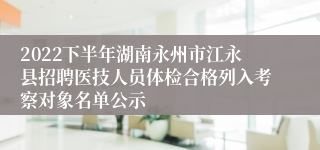 2022下半年湖南永州市江永县招聘医技人员体检合格列入考察对象名单公示