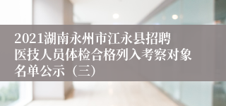 2021湖南永州市江永县招聘医技人员体检合格列入考察对象名单公示（三）