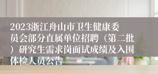 2023浙江舟山市卫生健康委员会部分直属单位招聘（第二批）研究生需求岗面试成绩及入围体检人员公告