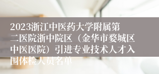 2023浙江中医药大学附属第二医院浙中院区（金华市婺城区中医医院）引进专业技术人才入围体检人员名单