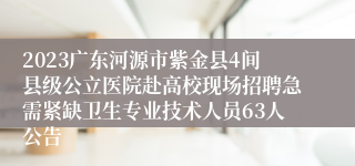 2023广东河源市紫金县4间县级公立医院赴高校现场招聘急需紧缺卫生专业技术人员63人公告