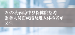 2023海南琼中县保健院招聘财务人员面成绩及进入体检名单公告