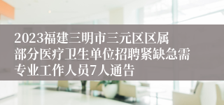 2023福建三明市三元区区属部分医疗卫生单位招聘紧缺急需专业工作人员7人通告