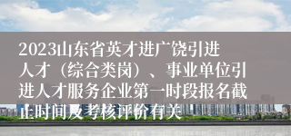 2023山东省英才进广饶引进人才（综合类岗）、事业单位引进人才服务企业第一时段报名截止时间及考核评价有关