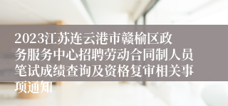 2023江苏连云港市赣榆区政务服务中心招聘劳动合同制人员笔试成绩查询及资格复审相关事项通知