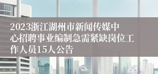 2023浙江湖州市新闻传媒中心招聘事业编制急需紧缺岗位工作人员15人公告