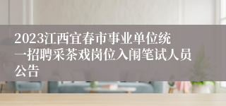 2023江西宜春市事业单位统一招聘采茶戏岗位入闱笔试人员公告