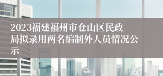 2023福建福州市仓山区民政局拟录用两名编制外人员情况公示