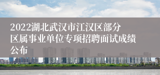 2022湖北武汉市江汉区部分区属事业单位专项招聘面试成绩公布