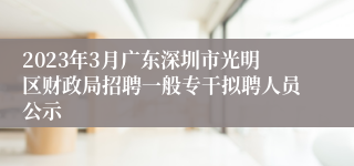 2023年3月广东深圳市光明区财政局招聘一般专干拟聘人员公示