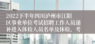 2022下半年四川泸州市江阳区事业单位考试招聘工作人员递补进入体检人员名单及体检、考核有关事项的公告