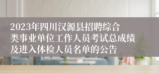 2023年四川汉源县招聘综合类事业单位工作人员考试总成绩及进入体检人员名单的公告