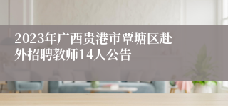 2023年广西贵港市覃塘区赴外招聘教师14人公告