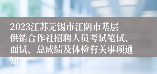 2023江苏无锡市江阴市基层供销合作社招聘人员考试笔试、面试、总成绩及体检有关事项通知