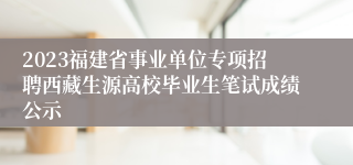 2023福建省事业单位专项招聘西藏生源高校毕业生笔试成绩公示