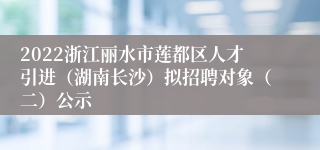 2022浙江丽水市莲都区人才引进（湖南长沙）拟招聘对象（二）公示