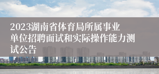 2023湖南省体育局所属事业单位招聘面试和实际操作能力测试公告