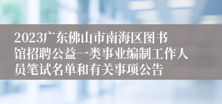 2023广东佛山市南海区图书馆招聘公益一类事业编制工作人员笔试名单和有关事项公告