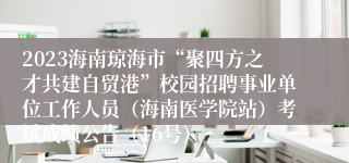 2023海南琼海市“聚四方之才共建自贸港”校园招聘事业单位工作人员（海南医学院站）考试成绩公告（16号）