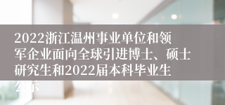 2022浙江温州事业单位和领军企业面向全球引进博士、硕士研究生和2022届本科毕业生公示