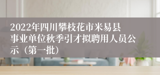 2022年四川攀枝花市米易县事业单位秋季引才拟聘用人员公示（第一批）