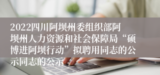 2022四川阿坝州委组织部阿坝州人力资源和社会保障局“硕博进阿坝行动”拟聘用同志的公示同志的公示