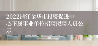 2022浙江金华市投资促进中心下属事业单位招聘拟聘人员公示