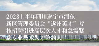 2023上半年四川遂宁市河东新区管理委员会“遂州英才”考核招聘引进高层次人才和急需紧缺专业技术人才签约人