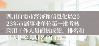 四川自贡市经济和信息化局2023年市属事业单位第一批考核聘用工作人员面试成绩、排名和进入体检人员名单的公