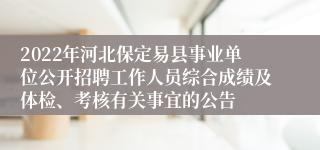 2022年河北保定易县事业单位公开招聘工作人员综合成绩及体检、考核有关事宜的公告