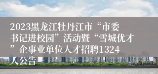 2023黑龙江牡丹江市“市委书记进校园”活动暨“雪城优才”企事业单位人才招聘1324人公告