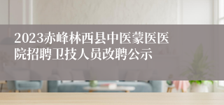 2023赤峰林西县中医蒙医医院招聘卫技人员改聘公示