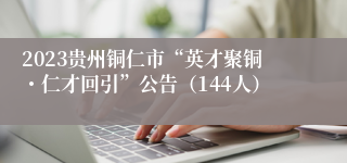 2023贵州铜仁市“英才聚铜・仁才回引”公告（144人）