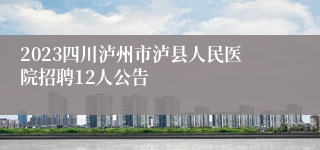 2023四川泸州市泸县人民医院招聘12人公告