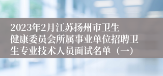 2023年2月江苏扬州市卫生健康委员会所属事业单位招聘卫生专业技术人员面试名单（一）