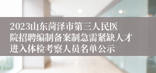 2023山东菏泽市第三人民医院招聘编制备案制急需紧缺人才进入体检考察人员名单公示