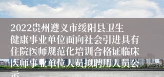 2022贵州遵义市绥阳县卫生健康事业单位面向社会引进具有住院医师规范化培训合格证临床医师事业单位人员拟聘用人员公示