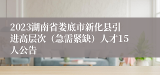 2023湖南省娄底市新化县引进高层次（急需紧缺）人才15人公告