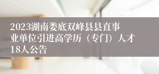 2023湖南娄底双峰县县直事业单位引进高学历（专门）人才18人公告