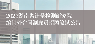 2023湖南省计量检测研究院编制外合同制雇员招聘笔试公告