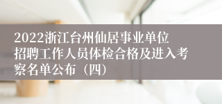 2022浙江台州仙居事业单位招聘工作人员体检合格及进入考察名单公布（四）