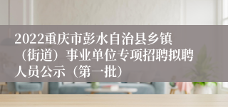 2022重庆市彭水自治县乡镇（街道）事业单位专项招聘拟聘人员公示（第一批）